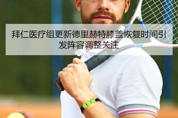 拜仁医疗组更新德里赫特膝盖恢复时间引发阵容调整关注