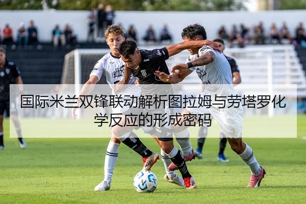 国际米兰双锋联动解析图拉姆与劳塔罗化学反应的形成密码
