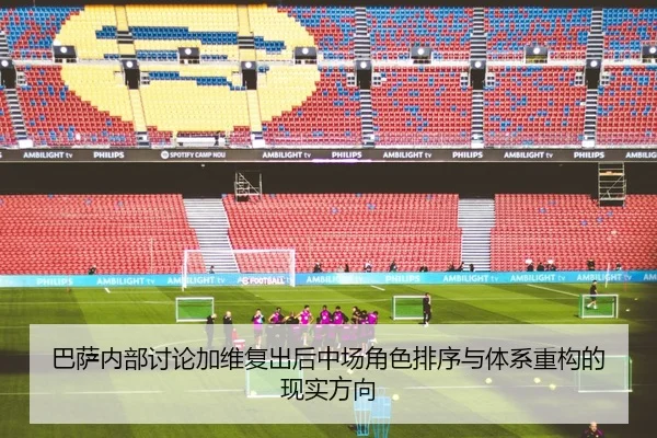 巴萨内部讨论加维复出后中场角色排序与体系重构的现实方向