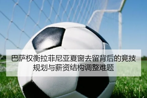 巴萨权衡拉菲尼亚夏窗去留背后的竞技规划与薪资结构调整难题