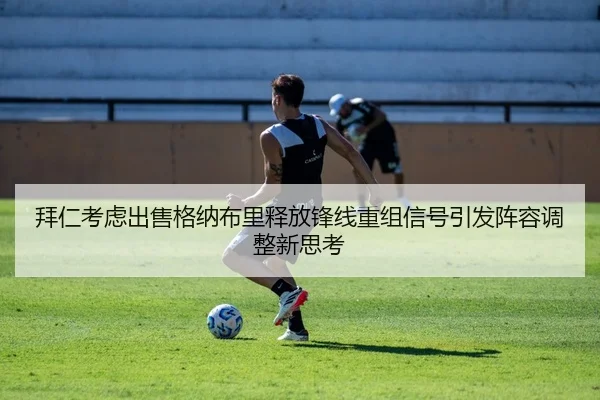拜仁考虑出售格纳布里释放锋线重组信号引发阵容调整新思考