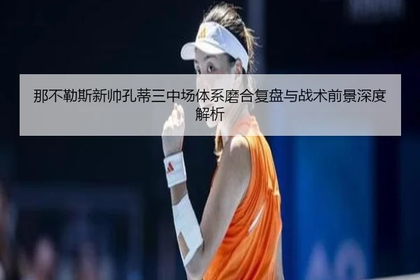 那不勒斯新帅孔蒂三中场体系磨合复盘与战术前景深度解析