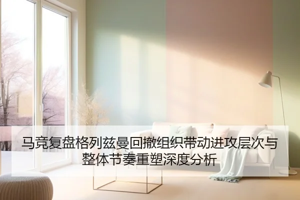 马竞复盘格列兹曼回撤组织带动进攻层次与整体节奏重塑深度分析