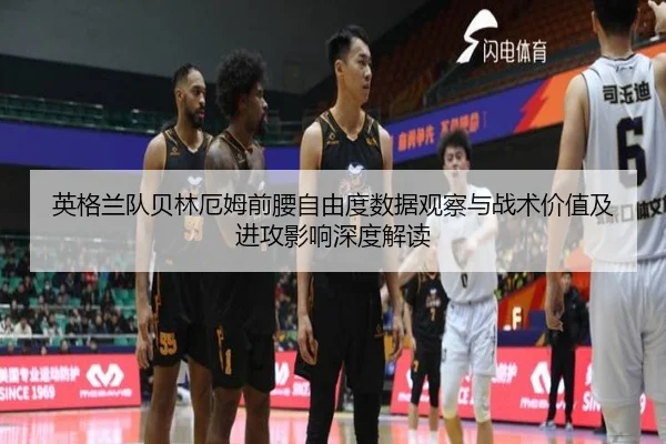 英格兰队贝林厄姆前腰自由度数据观察与战术价值及进攻影响深度解读
