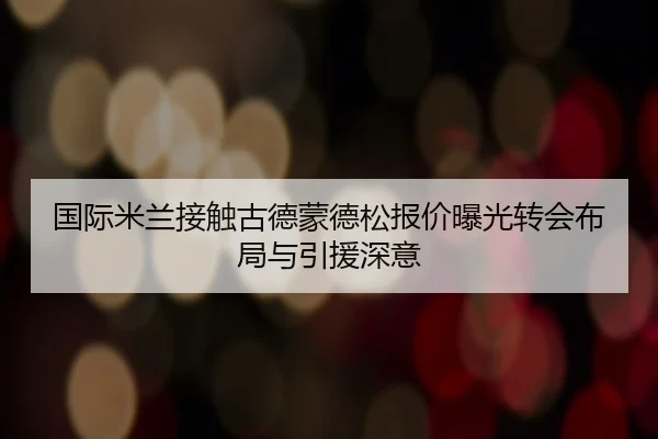 国际米兰接触古德蒙德松报价曝光转会布局与引援深意