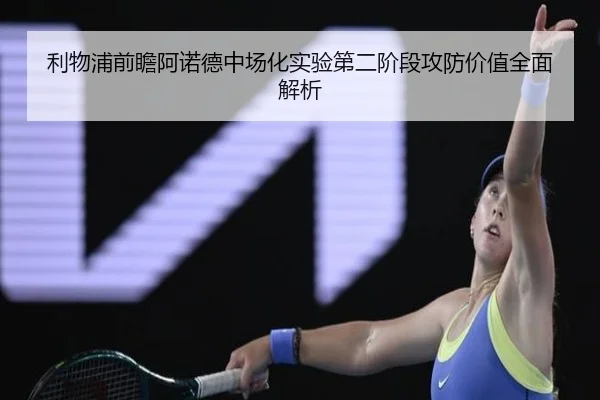 利物浦前瞻阿诺德中场化实验第二阶段攻防价值全面解析