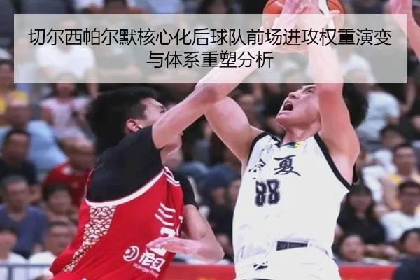 切尔西帕尔默核心化后球队前场进攻权重演变与体系重塑分析