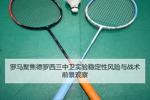 罗马聚焦德罗西三中卫实验稳定性风险与战术前景观察