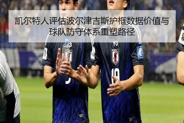 凯尔特人评估波尔津吉斯护框数据价值与球队防守体系重塑路径