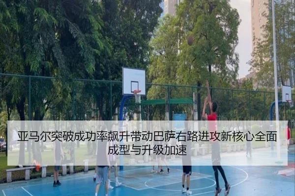 亚马尔突破成功率飙升带动巴萨右路进攻新核心全面成型与升级加速