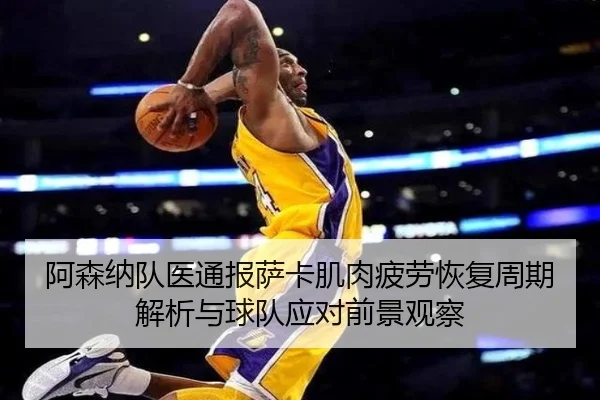 阿森纳队医通报萨卡肌肉疲劳恢复周期解析与球队应对前景观察