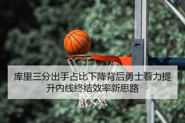 库里三分出手占比下降背后勇士着力提升内线终结效率新思路