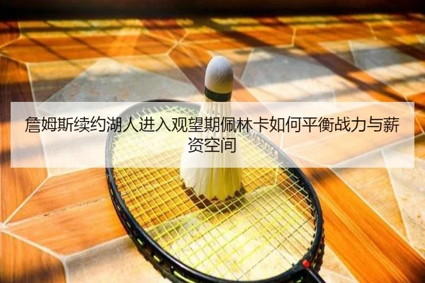 詹姆斯续约湖人进入观望期佩林卡如何平衡战力与薪资空间