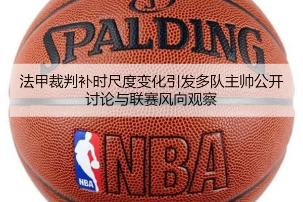 法甲裁判补时尺度变化引发多队主帅公开讨论与联赛风向观察