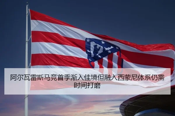 阿尔瓦雷斯马竞首季渐入佳境但融入西蒙尼体系仍需时间打磨