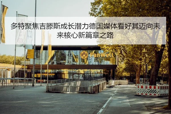 多特聚焦吉滕斯成长潜力德国媒体看好其迈向未来核心新篇章之路