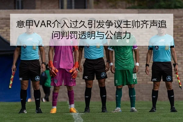 意甲VAR介入过久引发争议主帅齐声追问判罚透明与公信力