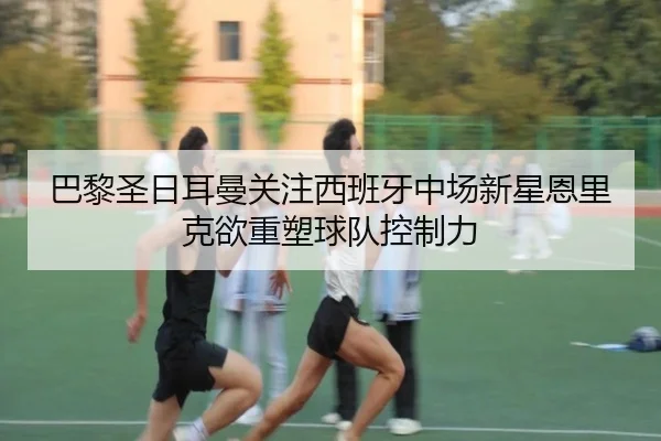 巴黎圣日耳曼关注西班牙中场新星恩里克欲重塑球队控制力